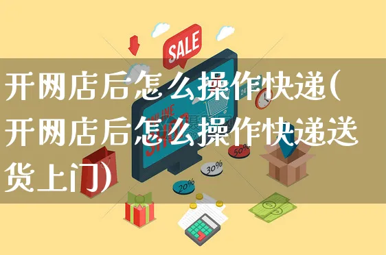 开网店后怎么操作快递(开网店后怎么操作快递送货上门)_https://www.czttao.com_开店技巧_第1张