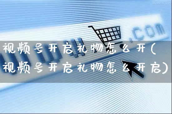 视频号开启礼物怎么开(视频号开启礼物怎么开启)_https://www.czttao.com_视频/直播带货_第1张