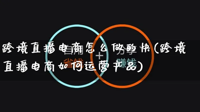 跨境直播电商怎么做的快(跨境直播电商如何运营产品)_https://www.czttao.com_电商运营_第1张