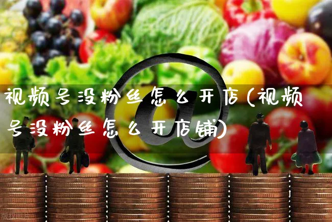 视频号没粉丝怎么开店(视频号没粉丝怎么开店铺)_https://www.czttao.com_视频/直播带货_第1张