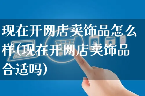 现在开网店卖饰品怎么样(现在开网店卖饰品合适吗)_https://www.czttao.com_店铺装修_第1张