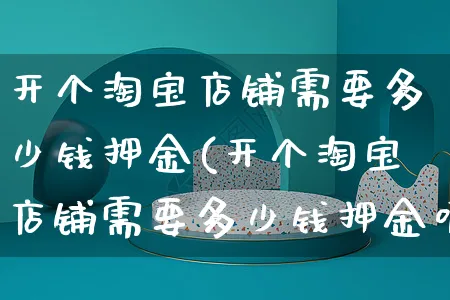 开个淘宝店铺需要多少钱押金(开个淘宝店铺需要多少钱押金呢)_https://www.czttao.com_店铺装修_第1张