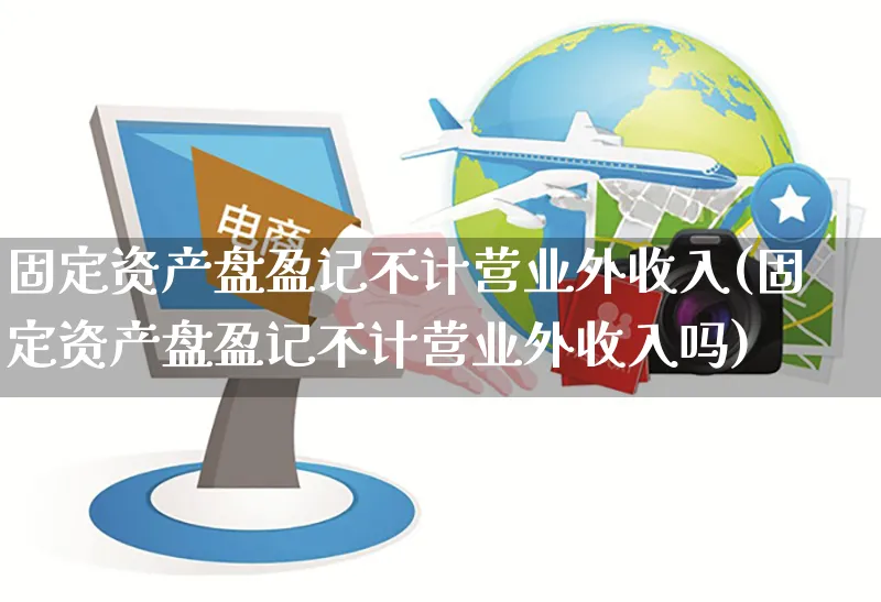 固定资产盘盈记不计营业外收入(固定资产盘盈记不计营业外收入吗)_https://www.czttao.com_电商运营_第1张