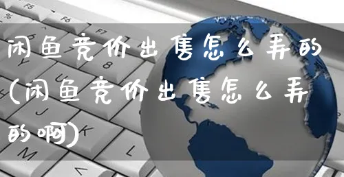 闲鱼竞价出售怎么弄的(闲鱼竞价出售怎么弄的啊)_https://www.czttao.com_闲鱼电商_第1张