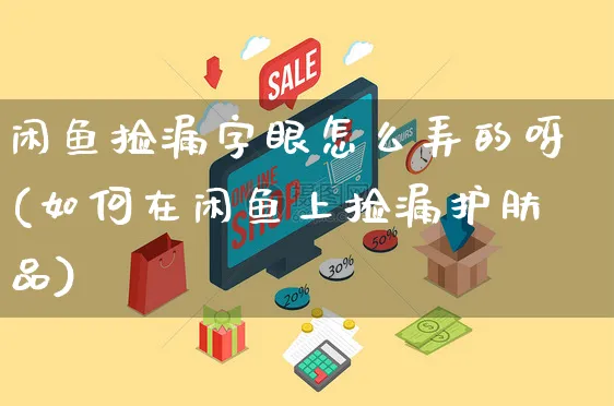 闲鱼捡漏字眼怎么弄的呀(如何在闲鱼上捡漏护肤品)_https://www.czttao.com_闲鱼电商_第1张