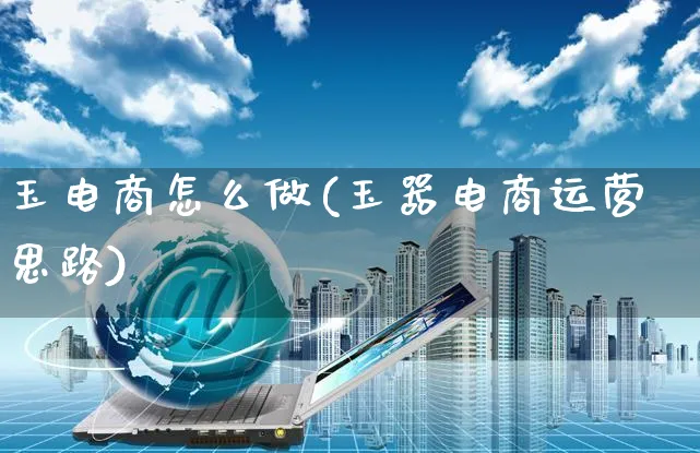 玉电商怎么做(玉器电商运营思路)_https://www.czttao.com_淘宝电商_第1张