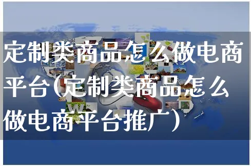 定制类商品怎么做电商平台(定制类商品怎么做电商平台推广)_https://www.czttao.com_闲鱼电商_第1张