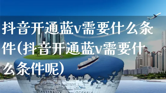 抖音开通蓝v需要什么条件(抖音开通蓝v需要什么条件呢)_https://www.czttao.com_店铺装修_第1张