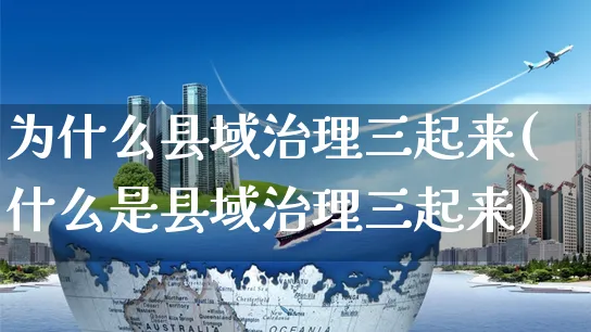 为什么县域治理三起来(什么是县域治理三起来)_https://www.czttao.com_拼多多电商_第1张