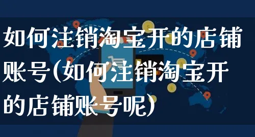 如何注销淘宝开的店铺账号(如何注销淘宝开的店铺账号呢)_https://www.czttao.com_淘宝电商_第1张