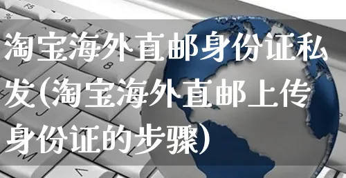 淘宝海外直邮身份证私发(淘宝海外直邮上传身份证的步骤)_https://www.czttao.com_亚马逊电商_第1张