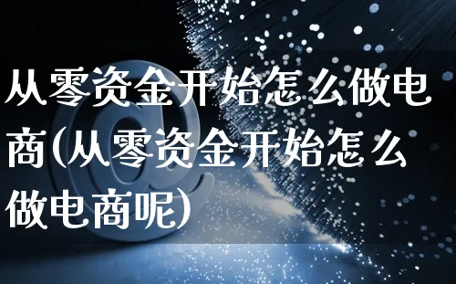 从零资金开始怎么做电商(从零资金开始怎么做电商呢)_https://www.czttao.com_淘宝电商_第1张