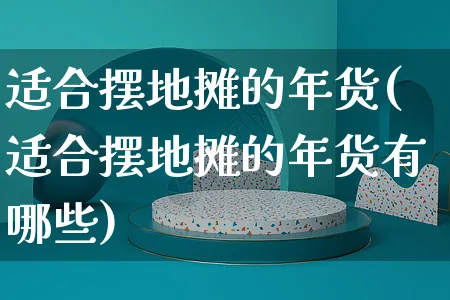 适合摆地摊的年货(适合摆地摊的年货有哪些)_https://www.czttao.com_店铺规则_第1张