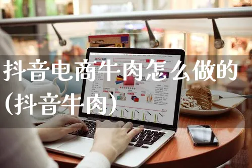 抖音电商牛肉怎么做的(抖音牛肉)_https://www.czttao.com_电商问答_第1张