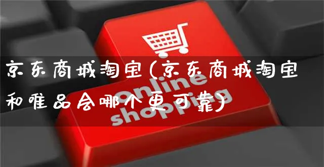 京东商城淘宝(京东商城淘宝和唯品会哪个更可靠)_https://www.czttao.com_电商问答_第1张