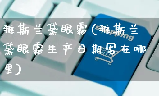 雅斯兰黛眼霜(雅斯兰黛眼霜生产日期写在哪里)_https://www.czttao.com_电商运营_第1张