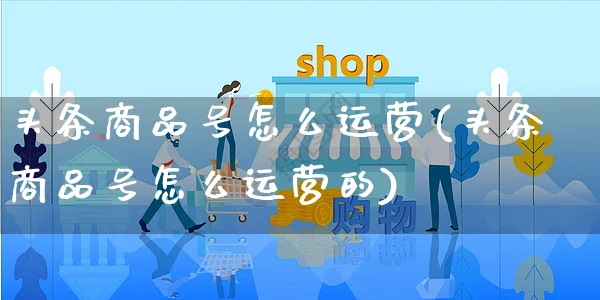 头条商品号怎么运营(头条商品号怎么运营的)_https://www.czttao.com_视频/直播带货_第1张