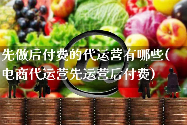 先做后付费的代运营有哪些(电商代运营先运营后付费)_https://www.czttao.com_淘宝电商_第1张