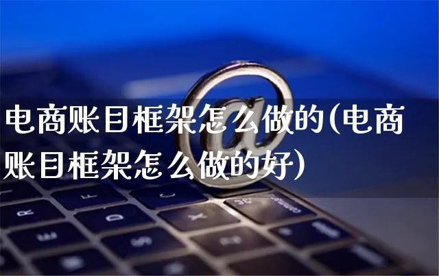 电商账目框架怎么做的(电商账目框架怎么做的好)_https://www.czttao.com_电商运营_第1张