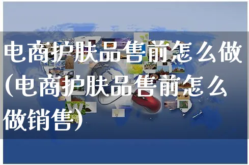 电商护肤品售前怎么做(电商护肤品售前怎么做销售)_https://www.czttao.com_淘宝电商_第1张