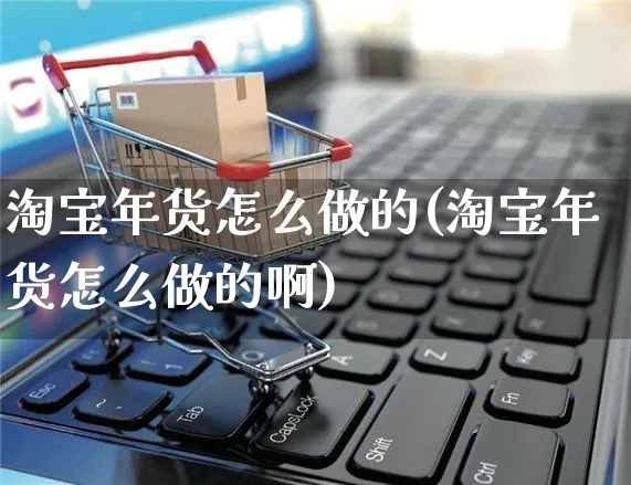 淘宝年货怎么做的(淘宝年货怎么做的啊)_https://www.czttao.com_淘宝电商_第1张