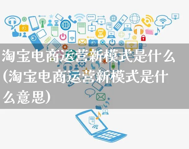 淘宝电商运营新模式是什么(淘宝电商运营新模式是什么意思)_https://www.czttao.com_电商运营_第1张