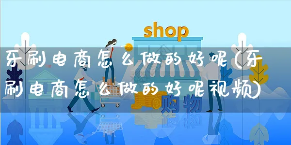 牙刷电商怎么做的好呢(牙刷电商怎么做的好呢视频)_https://www.czttao.com_电商运营_第1张