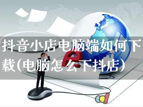 抖音小店电脑端如何下载(电脑怎么下抖店)_https://www.czttao.com_电商运营_第1张