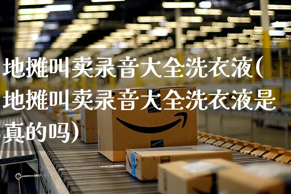 地摊叫卖录音大全洗衣液(地摊叫卖录音大全洗衣液是真的吗)_https://www.czttao.com_开店技巧_第1张