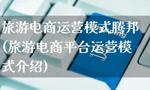 旅游电商运营模式腾邦(旅游电商平台运营模式介绍)_https://www.czttao.com_店铺规则_第1张