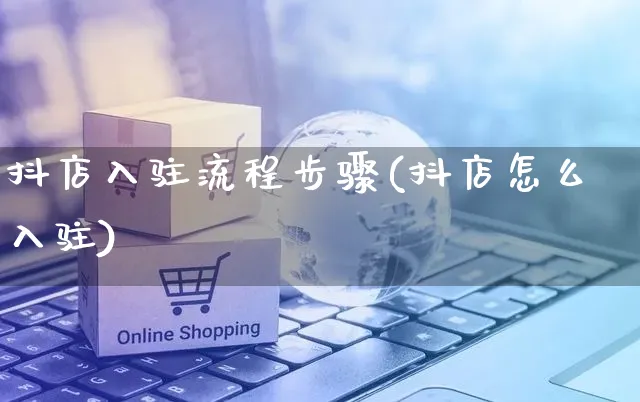 抖店入驻流程步骤(抖店怎么入驻)_https://www.czttao.com_京东电商_第1张