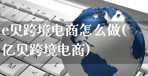 e贝跨境电商怎么做(亿贝跨境电商)_https://www.czttao.com_拼多多电商_第1张