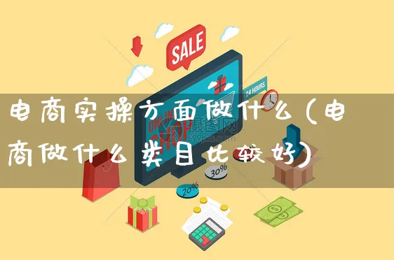 电商实操方面做什么(电商做什么类目比较好)_https://www.czttao.com_闲鱼电商_第1张