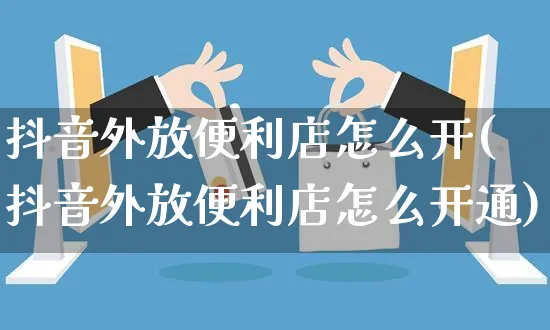 抖音外放便利店怎么开(抖音外放便利店怎么开通)_https://www.czttao.com_抖音小店_第1张