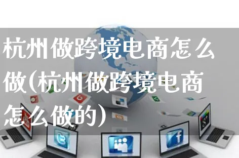 杭州做跨境电商怎么做(杭州做跨境电商怎么做的)_https://www.czttao.com_抖音小店_第1张