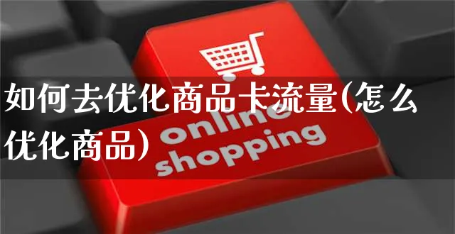 如何去优化商品卡流量(怎么优化商品)_https://www.czttao.com_电商问答_第1张