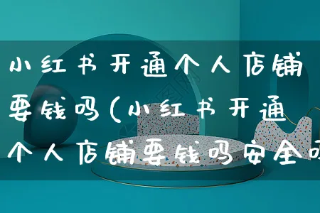 小红书开通个人店铺要钱吗(小红书开通个人店铺要钱吗安全吗)_https://www.czttao.com_小红书_第1张