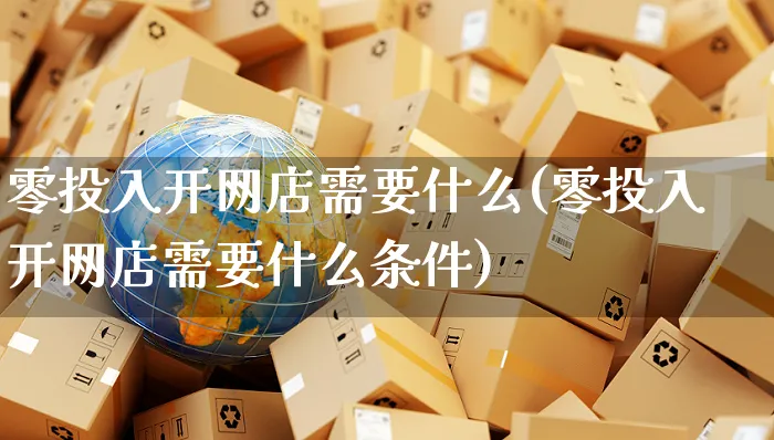 零投入开网店需要什么(零投入开网店需要什么条件)_https://www.czttao.com_店铺装修_第1张