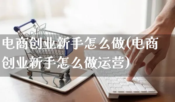 电商创业新手怎么做(电商创业新手怎么做运营)_https://www.czttao.com_电商问答_第1张