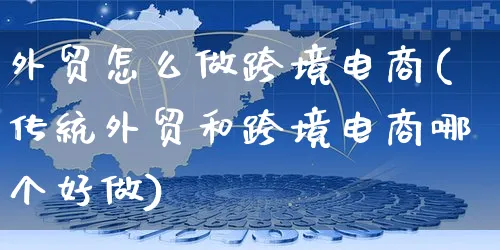 外贸怎么做跨境电商(传统外贸和跨境电商哪个好做)_https://www.czttao.com_抖音小店_第1张