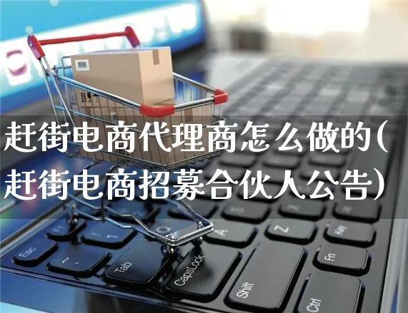 赶街电商代理商怎么做的(赶街电商招募合伙人公告)_https://www.czttao.com_电商问答_第1张