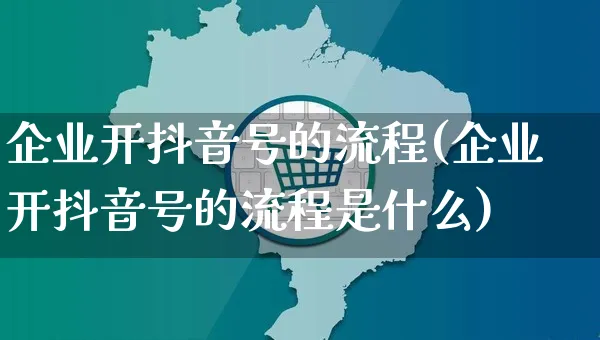 企业开抖音号的流程(企业开抖音号的流程是什么)_https://www.czttao.com_电商问答_第1张