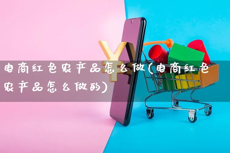 电商红色农产品怎么做(电商红色农产品怎么做的)_https://www.czttao.com_闲鱼电商_第1张