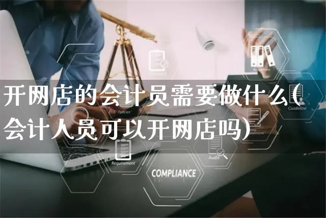 开网店的会计员需要做什么(会计人员可以开网店吗)_https://www.czttao.com_店铺装修_第1张