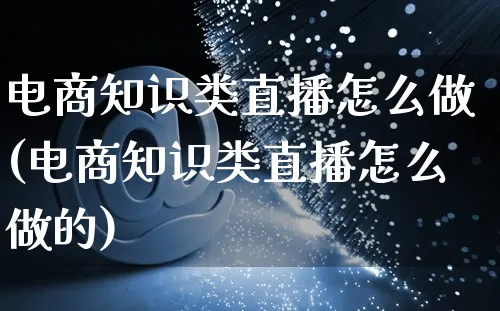 电商知识类直播怎么做(电商知识类直播怎么做的)_https://www.czttao.com_电商运营_第1张