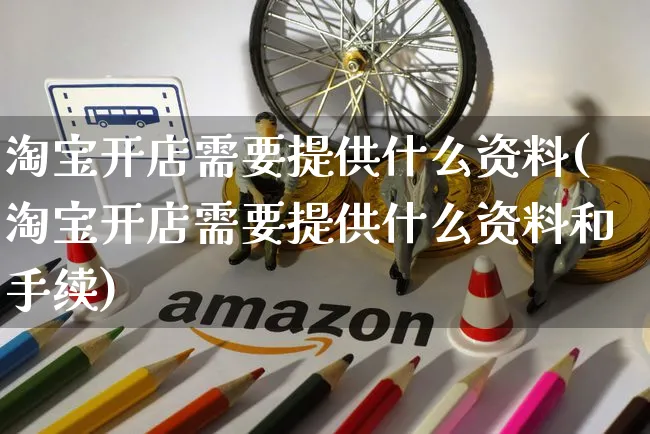 淘宝开店需要提供什么资料(淘宝开店需要提供什么资料和手续)_https://www.czttao.com_京东电商_第1张