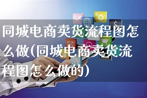 同城电商卖货流程图怎么做(同城电商卖货流程图怎么做的)_https://www.czttao.com_视频/直播带货_第1张