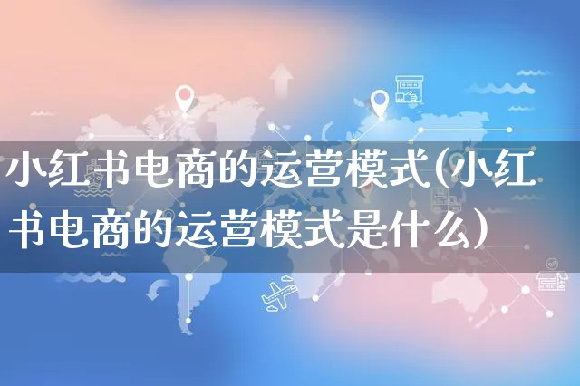 小红书电商的运营模式(小红书电商的运营模式是什么)_https://www.czttao.com_小红书_第1张