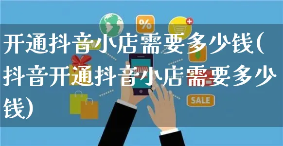 开通抖音小店需要多少钱(抖音开通抖音小店需要多少钱)_https://www.czttao.com_淘宝电商_第1张