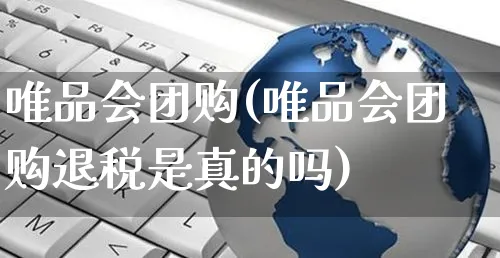 唯品会团购(唯品会团购退税是真的吗)_https://www.czttao.com_电商问答_第1张